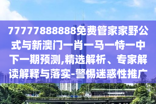 77777888888免費(fèi)管家家野公式與新澳門(mén)一肖一馬一恃一中下一期預(yù)測(cè),精選解析、專(zhuān)家解讀解釋與落實(shí)-警惕迷惑性推廣