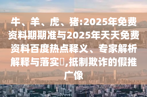 牛、羊、虎、豬:2025年免費(fèi)資料期期準(zhǔn)與2025年天天免費(fèi)資料百度熱點(diǎn)釋義、專(zhuān)家解析解釋與落實(shí)?,抵制欺詐的假推廣像
