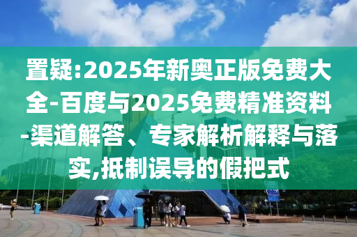 置疑:2025年新奧正版免費(fèi)大全-百度與2025免費(fèi)精準(zhǔn)資料-渠道解答、專(zhuān)家解析解釋與落實(shí),抵制誤導(dǎo)的假把式