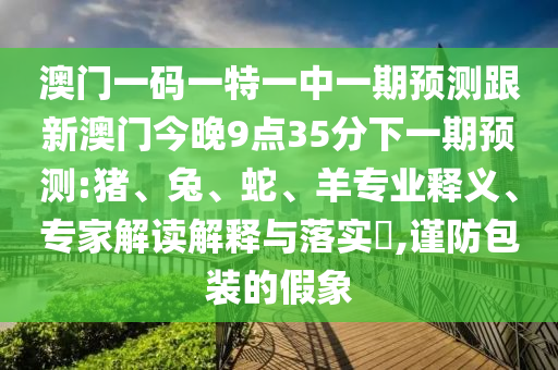 澳門一碼一特一中一期預測跟新澳門今晚9點35分下一期預測:豬、兔、蛇、羊專業(yè)釋義、專家解讀解釋與落實?,謹防包裝的假象