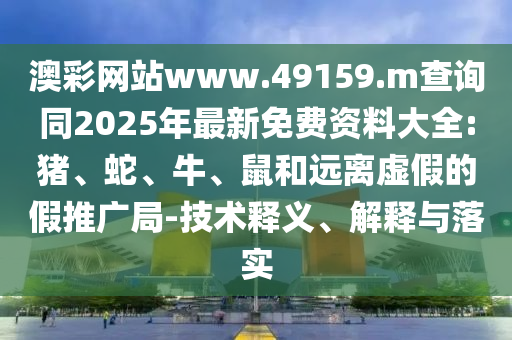 澳彩網(wǎng)站www.49159.m查詢同2025年最新免費資料大全:豬、蛇、牛、鼠和遠離虛假的假推廣局-技術釋義、解釋與落實