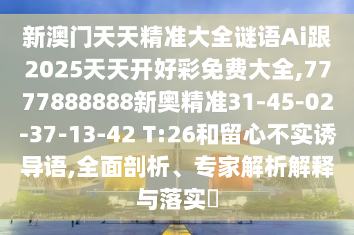 新澳門天天精準大全謎語Ai跟2025天天開好彩免費大全,7777888888新奧精準31-45-02-37-13-42 T:26和留心不實誘導語,全面剖析、專家解析解釋與落實?
