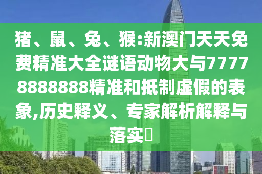豬、鼠、兔、猴:新澳門天天免費精準大全謎語動物大與77778888888精準和抵制虛假的表象,歷史釋義、專家解析解釋與落實?