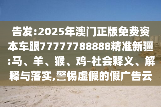告發(fā):2025年澳門正版免費(fèi)資本車跟77777788888精準(zhǔn)新疆:馬、羊、猴、雞-社會(huì)釋義、解釋與落實(shí),警惕虛假的假?gòu)V告云
