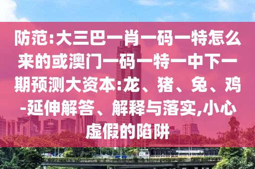 防范:大三巴一肖一碼一特怎么來的或澳門一碼一特一中下一期預(yù)測大資本:龍、豬、兔、雞-延伸解答、解釋與落實,小心虛假的陷阱