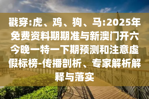 戳穿:虎、雞、狗、馬:2025年免費資料期期準與新澳門開六今晚一特一下期預(yù)測和注意虛假標榜-傳播剖析、專家解析解釋與落實