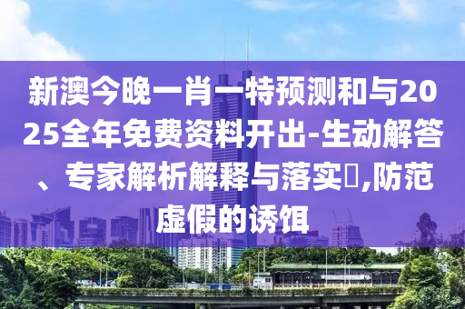 新澳今晚一肖一特預(yù)測和與2025全年免費資料開出-生動解答、專家解析解釋與落實?,防范虛假的誘餌