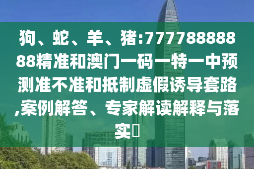 狗、蛇、羊、豬:77778888888精準和澳門一碼一特一中預測準不準和抵制虛假誘導套路,案例解答、專家解讀解釋與落實?