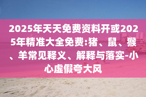 2025年天天免費(fèi)資料開或2025年精準(zhǔn)大全免費(fèi):豬、鼠、猴、羊常見釋義、解釋與落實(shí)-小心虛假夸大風(fēng)