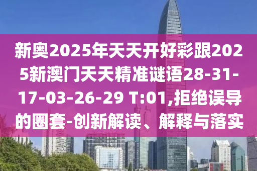新奧2025年天天開好彩跟2025新澳門天天精準(zhǔn)謎語28-31-17-03-26-29 T:01,拒絕誤導(dǎo)的圈套-創(chuàng)新解讀、解釋與落實(shí)