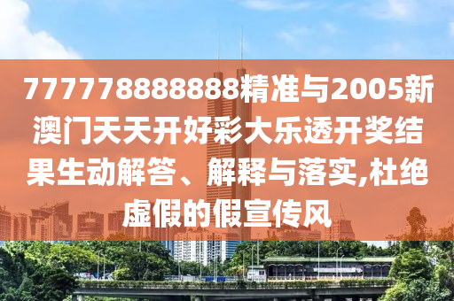 777778888888精準與2005新澳門天天開好彩大樂透開獎結(jié)果生動解答、解釋與落實,杜絕虛假的假宣傳風