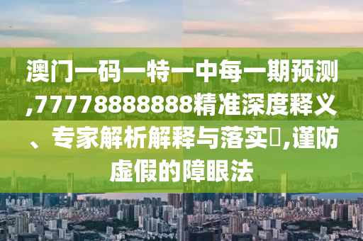 澳門一碼一特一中每一期預測,77778888888精準深度釋義、專家解析解釋與落實?,謹防虛假的障眼法
