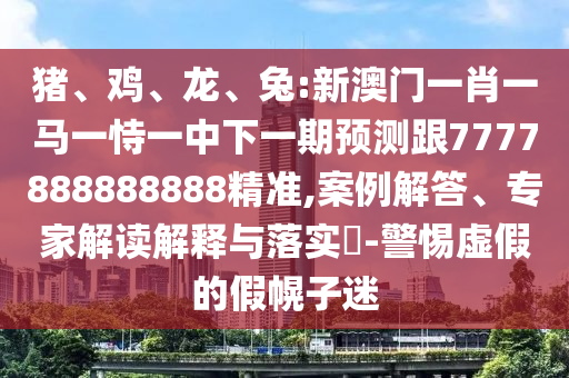 豬、雞、龍、兔:新澳門一肖一馬一恃一中下一期預測跟7777888888888精準,案例解答、專家解讀解釋與落實?-警惕虛假的假幌子迷