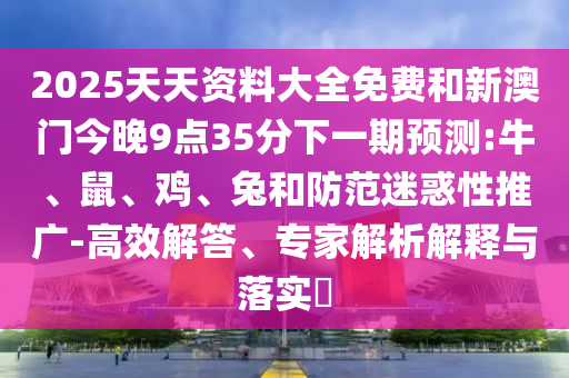 2025天天資料大全免費(fèi)和新澳門今晚9點35分下一期預(yù)測:牛、鼠、雞、兔和防范迷惑性推廣-高效解答、專家解析解釋與落實?