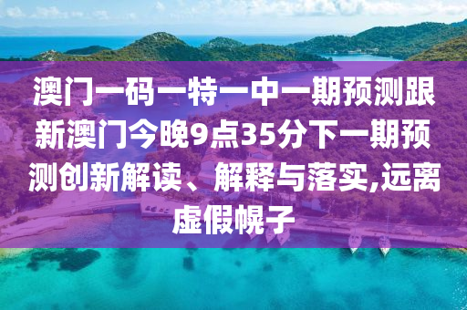 澳門一碼一特一中一期預(yù)測跟新澳門今晚9點35分下一期預(yù)測創(chuàng)新解讀、解釋與落實,遠(yuǎn)離虛假幌子
