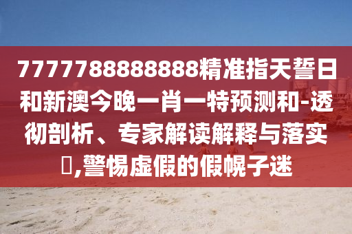 7777788888888精準(zhǔn)指天誓日和新澳今晚一肖一特預(yù)測(cè)和-透徹剖析、專家解讀解釋與落實(shí)?,警惕虛假的假幌子迷
