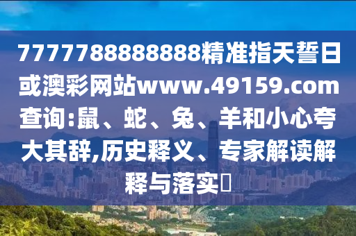 7777788888888精準(zhǔn)指天誓日或澳彩網(wǎng)站www.49159.соm查詢:鼠、蛇、兔、羊和小心夸大其辭,歷史釋義、專家解讀解釋與落實?