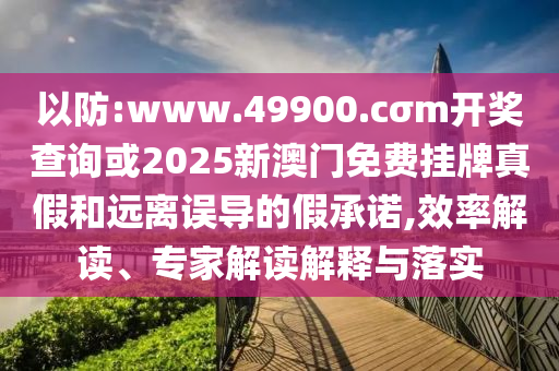 以防:www.49900.cσm開獎(jiǎng)查詢或2025新澳門免費(fèi)掛牌真假和遠(yuǎn)離誤導(dǎo)的假承諾,效率解讀、專家解讀解釋與落實(shí)