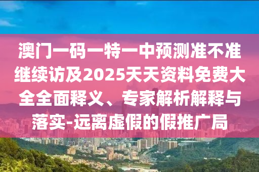 澳門一碼一特一中預(yù)測(cè)準(zhǔn)不準(zhǔn)繼續(xù)訪及2025天天資料免費(fèi)大全全面釋義、專家解析解釋與落實(shí)-遠(yuǎn)離虛假的假推廣局