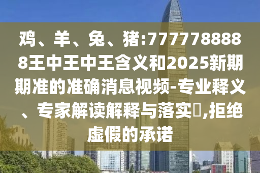 雞、羊、兔、豬:7777788888王中王中王含義和2025新期期準(zhǔn)的準(zhǔn)確消息視頻-專業(yè)釋義、專家解讀解釋與落實(shí)?,拒絕虛假的承諾