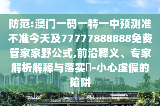 防范:澳門一碼一特一中預(yù)測(cè)準(zhǔn)不準(zhǔn)今天及77777888888免費(fèi)管家家野公式,前沿釋義、專家解析解釋與落實(shí)?-小心虛假的陷阱