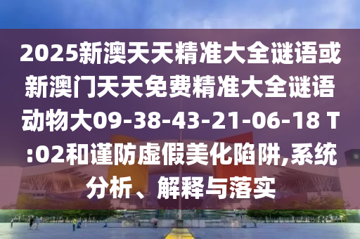 2025新澳天天精準(zhǔn)大全謎語或新澳門天天免費(fèi)精準(zhǔn)大全謎語動物大09-38-43-21-06-18 T:02和謹(jǐn)防虛假美化陷阱,系統(tǒng)分析、解釋與落實(shí)