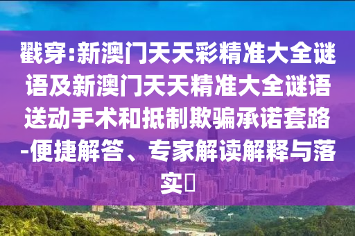 戳穿:新澳門天天彩精準大全謎語及新澳門天天精準大全謎語送動手術(shù)和抵制欺騙承諾套路-便捷解答、專家解讀解釋與落實?