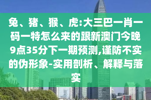 兔、豬、猴、虎:大三巴一肖一碼一特怎么來的跟新澳門今晚9點(diǎn)35分下一期預(yù)測(cè),謹(jǐn)防不實(shí)的偽形象-實(shí)用剖析、解釋與落實(shí)