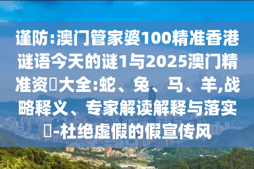 謹防:澳門管家婆100精準香港謎語今天的謎1與2025澳門精準資枓大全:蛇、兔、馬、羊,戰(zhàn)略釋義、專家解讀解釋與落實?-杜絕虛假的假宣傳風