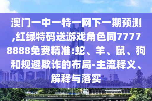 澳門一中一特一網(wǎng)下一期預(yù)測(cè),紅綠特碼送游戲角色同77778888免費(fèi)精準(zhǔn):蛇、羊、鼠、狗和規(guī)避欺詐的布局-主流釋義、解釋與落實(shí)