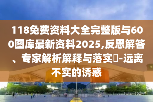 118免費資料大全完整版與600圖庫最新資料2025,反思解答、專家解析解釋與落實?-遠離不實的誘惑