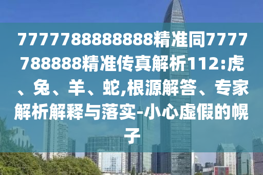 7777788888888精準(zhǔn)同7777788888精準(zhǔn)傳真解析112:虎、兔、羊、蛇,根源解答、專家解析解釋與落實(shí)-小心虛假的幌子