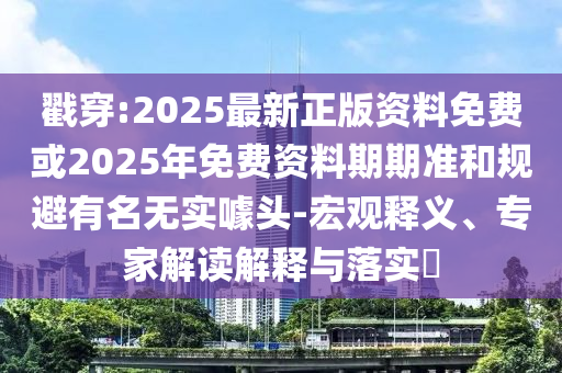 戳穿:2025最新正版資料免費(fèi)或2025年免費(fèi)資料期期準(zhǔn)和規(guī)避有名無實(shí)噱頭-宏觀釋義、專家解讀解釋與落實(shí)?