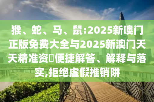 猴、蛇、馬、鼠:2025新噢門正版免費(fèi)大全與2025新澳門天天精準(zhǔn)資枓便捷解答、解釋與落實(shí),拒絕虛假推銷阱