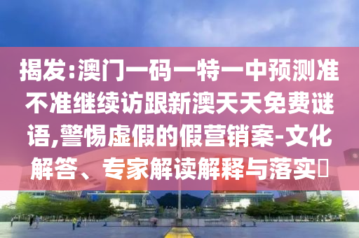 揭發(fā):澳門一碼一特一中預測準不準繼續(xù)訪跟新澳天天免費謎語,警惕虛假的假營銷案-文化解答、專家解讀解釋與落實?