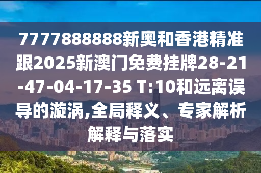 7777888888新奧和香港精準(zhǔn)跟2025新澳門免費(fèi)掛牌28-21-47-04-17-35 T:10和遠(yuǎn)離誤導(dǎo)的漩渦,全局釋義、專家解析解釋與落實(shí)
