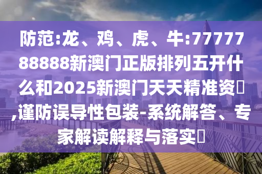 防范:龍、雞、虎、牛:7777788888新澳門正版排列五開什么和2025新澳門天天精準資枓,謹防誤導性包裝-系統解答、專家解讀解釋與落實?