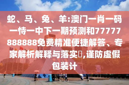 蛇、馬、兔、羊:澳門一肖一碼一恃一中下一期預測和77777888888免費精準便捷解答、專家解析解釋與落實?,謹防虛假包裝計
