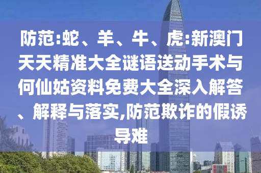 防范:蛇、羊、牛、虎:新澳門天天精準大全謎語送動手術(shù)與何仙姑資料免費大全深入解答、解釋與落實,防范欺詐的假誘導難
