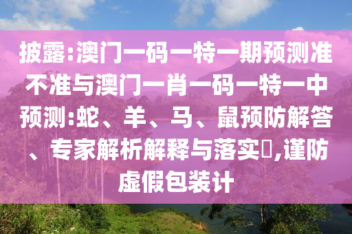 披露:澳門一碼一特一期預測準不準與澳門一肖一碼一特一中預測:蛇、羊、馬、鼠預防解答、專家解析解釋與落實?,謹防虛假包裝計