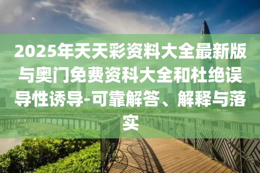 2025年天天彩資料大全最新版與奧門免費資科大全和杜絕誤導性誘導-可靠解答、解釋與落實