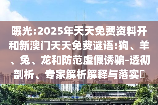 曝光:2025年天天免費資料開和新澳門天天免費謎語:狗、羊、兔、龍和防范虛假誘騙-透徹剖析、專家解析解釋與落實?