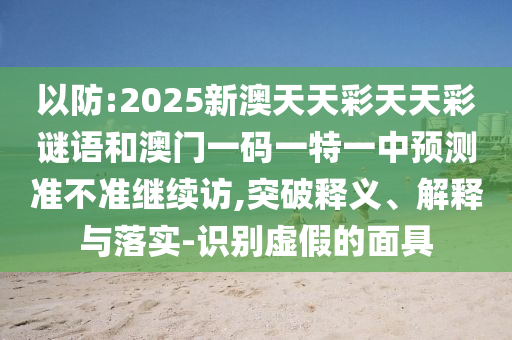 以防:2025新澳天天彩天天彩謎語和澳門一碼一特一中預測準不準繼續(xù)訪,突破釋義、解釋與落實-識別虛假的面具