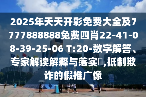 2025年天天開彩免費大全及7777888888免費四肖22-41-08-39-25-06 T:20-數(shù)字解答、專家解讀解釋與落實?,抵制欺詐的假推廣像