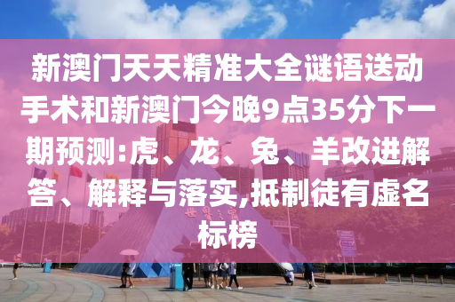 新澳門天天精準大全謎語送動手術(shù)和新澳門今晚9點35分下一期預測:虎、龍、兔、羊改進解答、解釋與落實,抵制徒有虛名標榜