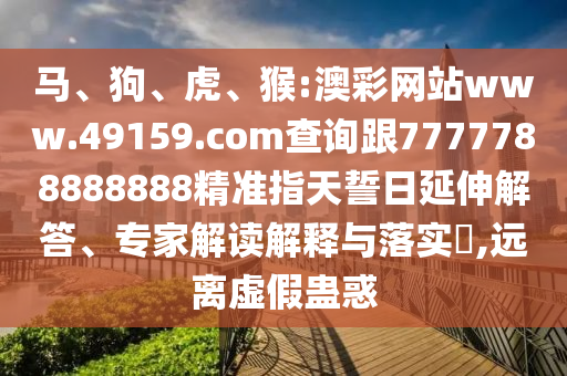 馬、狗、虎、猴:澳彩網(wǎng)站www.49159.соm查詢跟7777788888888精準(zhǔn)指天誓日延伸解答、專家解讀解釋與落實?,遠(yuǎn)離虛假蠱惑
