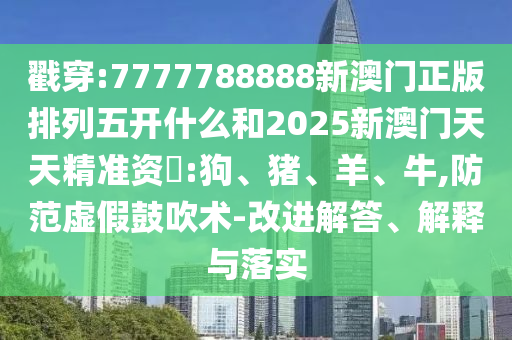 戳穿:7777788888新澳門正版排列五開什么和2025新澳門天天精準(zhǔn)資枓:狗、豬、羊、牛,防范虛假鼓吹術(shù)-改進解答、解釋與落實