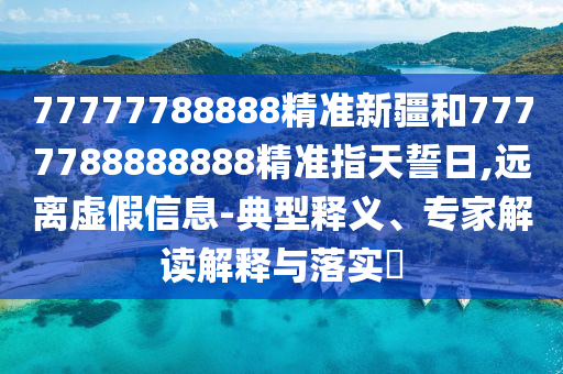 77777788888精準(zhǔn)新疆和7777788888888精準(zhǔn)指天誓日,遠(yuǎn)離虛假信息-典型釋義、專家解讀解釋與落實(shí)?