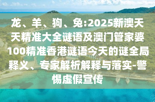 龍、羊、狗、兔:2025新澳天天精準大全謎語及澳門管家婆100精準香港謎語今天的謎全局釋義、專家解析解釋與落實-警惕虛假宣傳