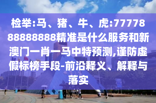 檢舉:馬、豬、牛、虎:7777888888888精準是什么服務(wù)和新澳門一肖一馬中特預(yù)測,謹防虛假標榜手段-前沿釋義、解釋與落實